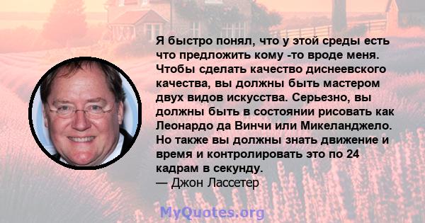 Я быстро понял, что у этой среды есть что предложить кому -то вроде меня. Чтобы сделать качество диснеевского качества, вы должны быть мастером двух видов искусства. Серьезно, вы должны быть в состоянии рисовать как