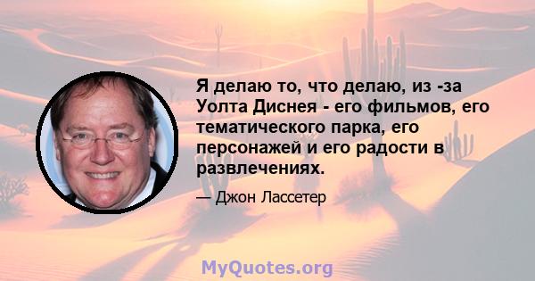 Я делаю то, что делаю, из -за Уолта Диснея - его фильмов, его тематического парка, его персонажей и его радости в развлечениях.