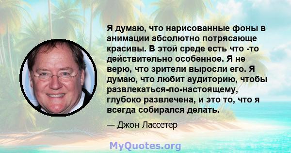 Я думаю, что нарисованные фоны в анимации абсолютно потрясающе красивы. В этой среде есть что -то действительно особенное. Я не верю, что зрители выросли его. Я думаю, что любит аудиторию, чтобы