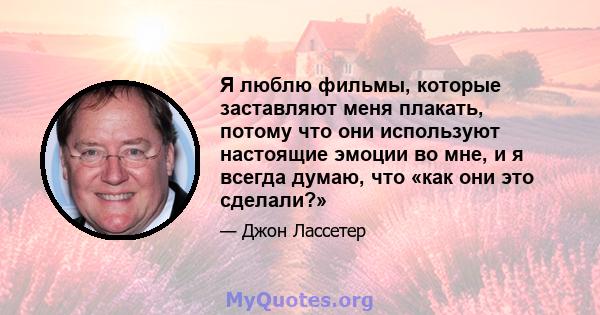 Я люблю фильмы, которые заставляют меня плакать, потому что они используют настоящие эмоции во мне, и я всегда думаю, что «как они это сделали?»