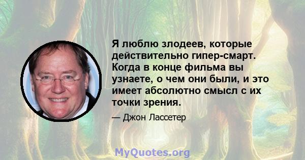 Я люблю злодеев, которые действительно гипер-смарт. Когда в конце фильма вы узнаете, о чем они были, и это имеет абсолютно смысл с их точки зрения.