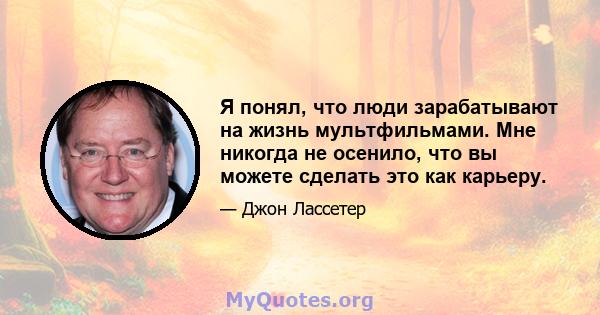 Я понял, что люди зарабатывают на жизнь мультфильмами. Мне никогда не осенило, что вы можете сделать это как карьеру.