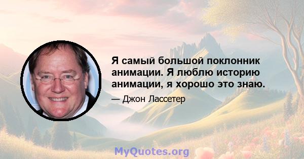 Я самый большой поклонник анимации. Я люблю историю анимации, я хорошо это знаю.