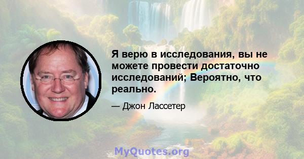 Я верю в исследования, вы не можете провести достаточно исследований; Вероятно, что реально.