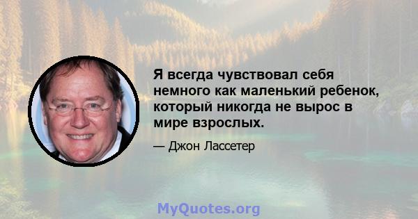 Я всегда чувствовал себя немного как маленький ребенок, который никогда не вырос в мире взрослых.