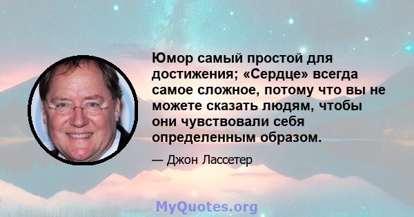 Юмор самый простой для достижения; «Сердце» всегда самое сложное, потому что вы не можете сказать людям, чтобы они чувствовали себя определенным образом.