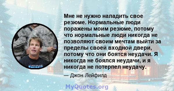 Мне не нужно наладить свое резюме. Нормальные люди поражены моим резюме, потому что нормальные люди никогда не позволяют своим мечтам выйти за пределы своей входной двери, потому что они боятся неудачи. Я никогда не