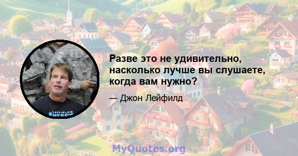 Разве это не удивительно, насколько лучше вы слушаете, когда вам нужно?