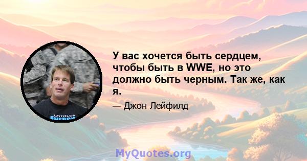 У вас хочется быть сердцем, чтобы быть в WWE, но это должно быть черным. Так же, как я.