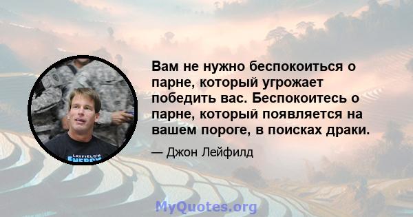 Вам не нужно беспокоиться о парне, который угрожает победить вас. Беспокоитесь о парне, который появляется на вашем пороге, в поисках драки.