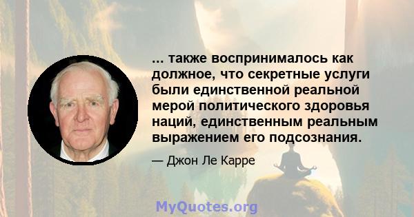 ... также воспринималось как должное, что секретные услуги были единственной реальной мерой политического здоровья наций, единственным реальным выражением его подсознания.