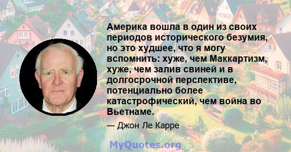 Америка вошла в один из своих периодов исторического безумия, но это худшее, что я могу вспомнить: хуже, чем Маккартизм, хуже, чем залив свиней и в долгосрочной перспективе, потенциально более катастрофический, чем