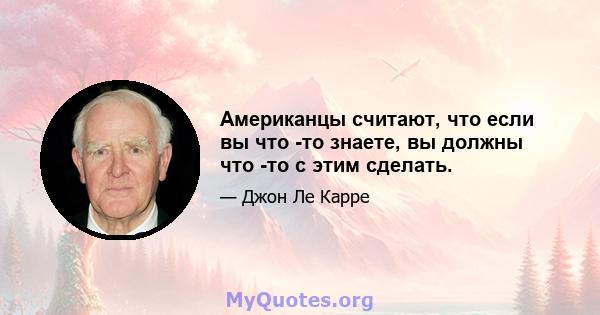 Американцы считают, что если вы что -то знаете, вы должны что -то с этим сделать.