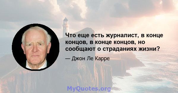 Что еще есть журналист, в конце концов, в конце концов, но сообщают о страданиях жизни?