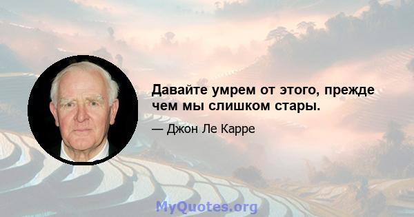 Давайте умрем от этого, прежде чем мы слишком стары.