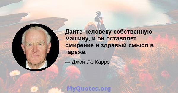 Дайте человеку собственную машину, и он оставляет смирение и здравый смысл в гараже.