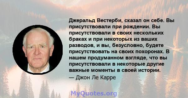 Джеральд Вестерби, сказал он себе. Вы присутствовали при рождении. Вы присутствовали в своих нескольких браках и при некоторых из ваших разводов, и вы, безусловно, будете присутствовать на своих похоронах. В нашем