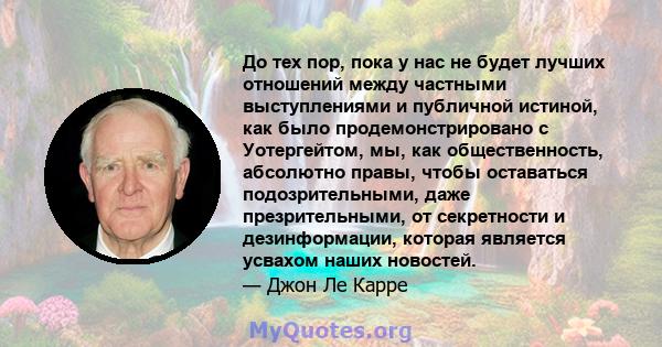 До тех пор, пока у нас не будет лучших отношений между частными выступлениями и публичной истиной, как было продемонстрировано с Уотергейтом, мы, как общественность, абсолютно правы, чтобы оставаться подозрительными,