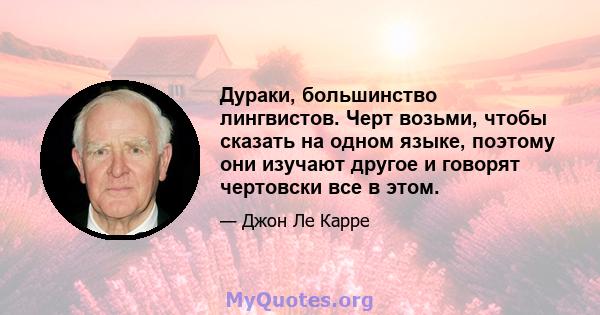 Дураки, большинство лингвистов. Черт возьми, чтобы сказать на одном языке, поэтому они изучают другое и говорят чертовски все в этом.