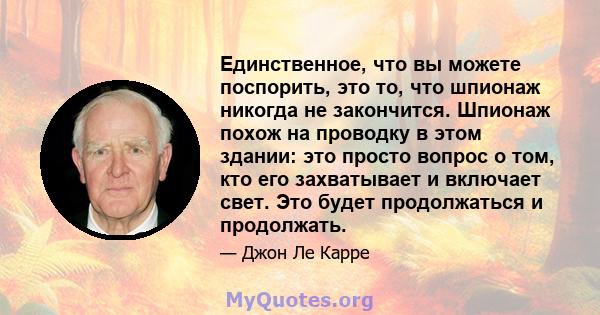 Единственное, что вы можете поспорить, это то, что шпионаж никогда не закончится. Шпионаж похож на проводку в этом здании: это просто вопрос о том, кто его захватывает и включает свет. Это будет продолжаться и