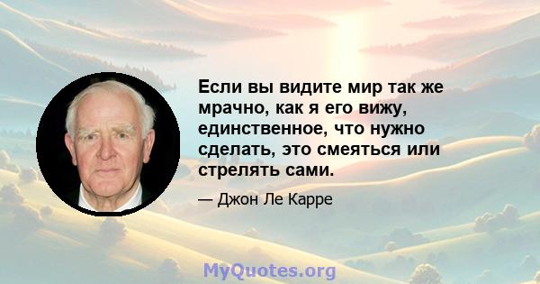 Если вы видите мир так же мрачно, как я его вижу, единственное, что нужно сделать, это смеяться или стрелять сами.