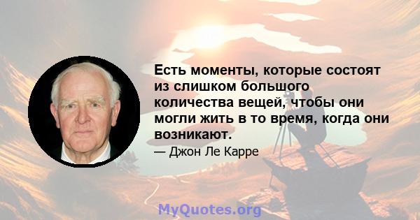 Есть моменты, которые состоят из слишком большого количества вещей, чтобы они могли жить в то время, когда они возникают.