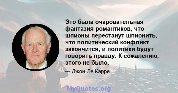 Это была очаровательная фантазия романтиков, что шпионы перестанут шпионить, что политический конфликт закончится, и политики будут говорить правду. К сожалению, этого не было.