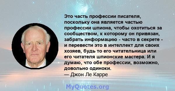 Это часть профессии писателя, поскольку она является частью профессии шпиона, чтобы охотиться за сообществом, к которому он привязан, забрать информацию - часто в секрете - и перевести это в интеллект для своих хозяев,