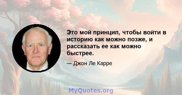 Это мой принцип, чтобы войти в историю как можно позже, и рассказать ее как можно быстрее.