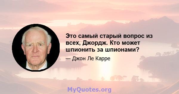 Это самый старый вопрос из всех, Джордж. Кто может шпионить за шпионами?