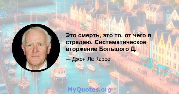 Это смерть, это то, от чего я страдаю. Систематическое вторжение Большого Д.