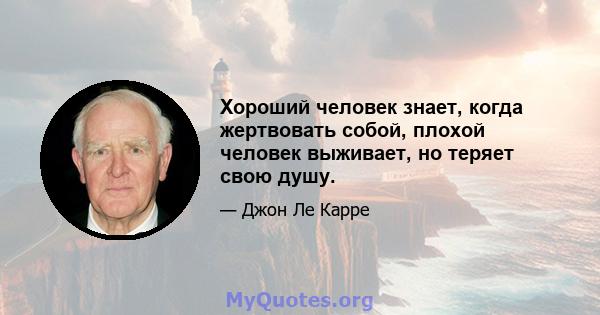 Хороший человек знает, когда жертвовать собой, плохой человек выживает, но теряет свою душу.