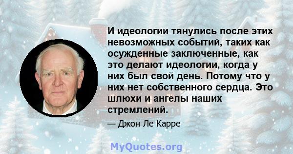 И идеологии тянулись после этих невозможных событий, таких как осужденные заключенные, как это делают идеологии, когда у них был свой день. Потому что у них нет собственного сердца. Это шлюхи и ангелы наших стремлений.