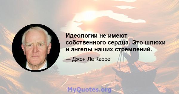 Идеологии не имеют собственного сердца. Это шлюхи и ангелы наших стремлений.