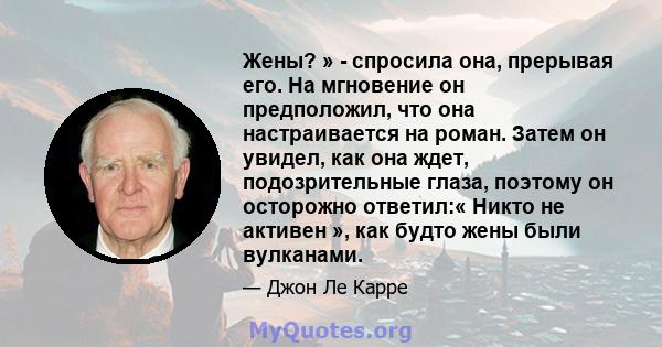 Жены? » - спросила она, прерывая его. На мгновение он предположил, что она настраивается на роман. Затем он увидел, как она ждет, подозрительные глаза, поэтому он осторожно ответил:« Никто не активен », как будто жены