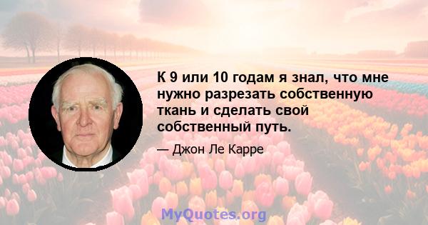 К 9 или 10 годам я знал, что мне нужно разрезать собственную ткань и сделать свой собственный путь.