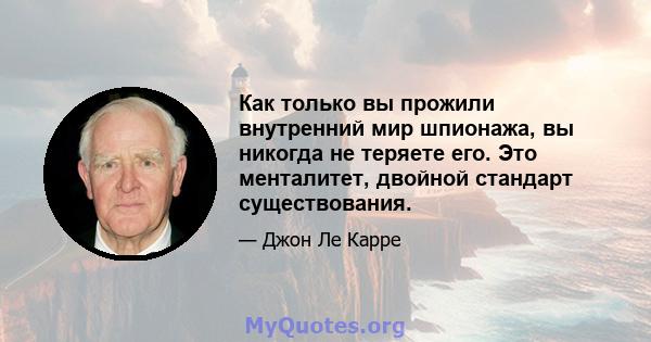 Как только вы прожили внутренний мир шпионажа, вы никогда не теряете его. Это менталитет, двойной стандарт существования.