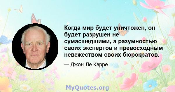 Когда мир будет уничтожен, он будет разрушен не сумасшедшими, а разумностью своих экспертов и превосходным невежеством своих бюрократов.