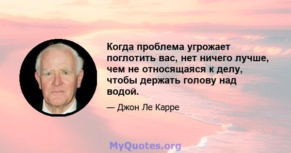 Когда проблема угрожает поглотить вас, нет ничего лучше, чем не относящаяся к делу, чтобы держать голову над водой.