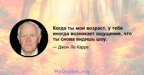 Когда ты мой возраст, у тебя иногда возникает ощущение, что ты снова видишь шоу.