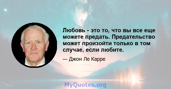 Любовь - это то, что вы все еще можете предать. Предательство может произойти только в том случае, если любите.