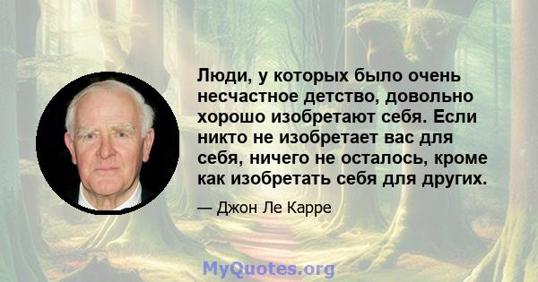 Люди, у которых было очень несчастное детство, довольно хорошо изобретают себя. Если никто не изобретает вас для себя, ничего не осталось, кроме как изобретать себя для других.