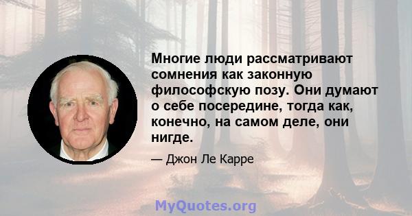 Многие люди рассматривают сомнения как законную философскую позу. Они думают о себе посередине, тогда как, конечно, на самом деле, они нигде.