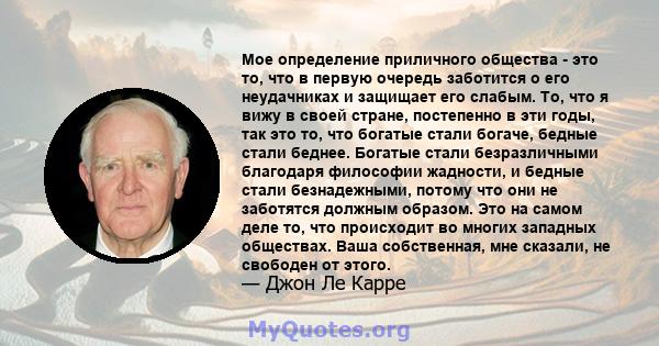 Мое определение приличного общества - это то, что в первую очередь заботится о его неудачниках и защищает его слабым. То, что я вижу в своей стране, постепенно в эти годы, так это то, что богатые стали богаче, бедные