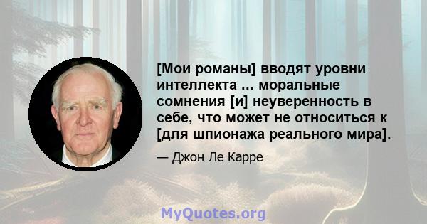 [Мои романы] вводят уровни интеллекта ... моральные сомнения [и] неуверенность в себе, что может не относиться к [для шпионажа реального мира].