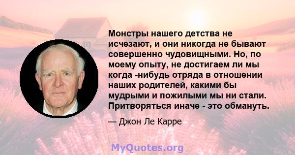 Монстры нашего детства не исчезают, и они никогда не бывают совершенно чудовищными. Но, по моему опыту, не достигаем ли мы когда -нибудь отряда в отношении наших родителей, какими бы мудрыми и пожилыми мы ни стали.