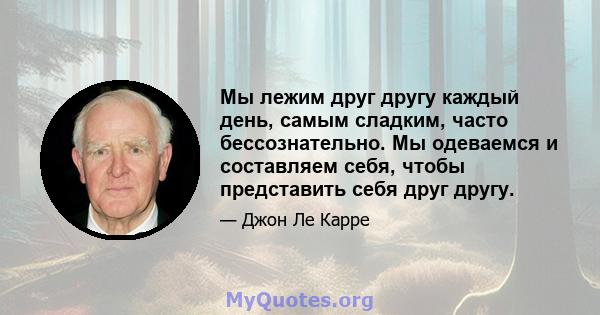 Мы лежим друг другу каждый день, самым сладким, часто бессознательно. Мы одеваемся и составляем себя, чтобы представить себя друг другу.