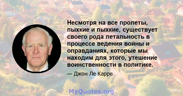 Несмотря на все пролеты, пыхкие и пыхкие, существует своего рода летальность в процессе ведения войны и оправданиях, которые мы находим для этого, утешение воинственности в политике.