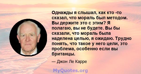 Однажды я слышал, как кто -то сказал, что мораль был методом. Вы держите это с этим? Я полагаю, вы не будете. Вы бы сказали, что мораль была наделена целью, я ожидаю. Трудно понять, что такое у него цели, это проблема,