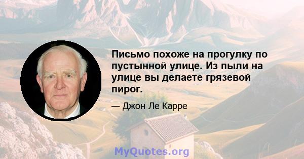 Письмо похоже на прогулку по пустынной улице. Из пыли на улице вы делаете грязевой пирог.